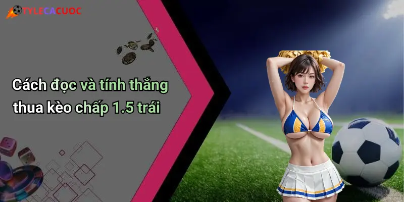 Cách đọc và tính thắng thua kèo chấp 1.5 trái