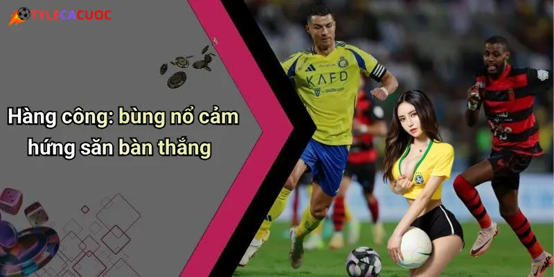 Hàng công: bùng nổ cảm hứng săn bàn thắng