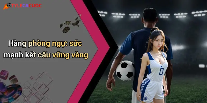 Hàng phòng ngự: sức mạnh kết cấu vững vàng