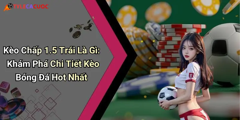 Kèo Chấp 1.5 Trái Là Gì: Khám Phá Chi Tiết Kèo Bóng Đá Hot Nhất