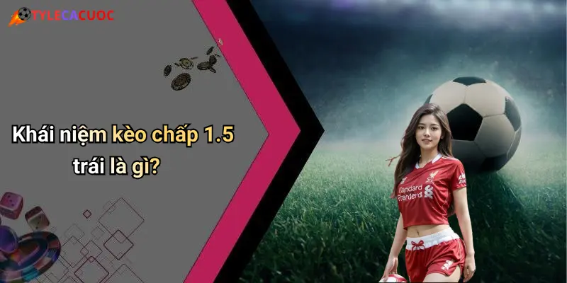 Khái niệm kèo chấp 1.5 trái là gì?