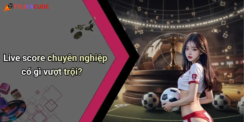 Live score chuyên nghiệp có gì vượt trội?