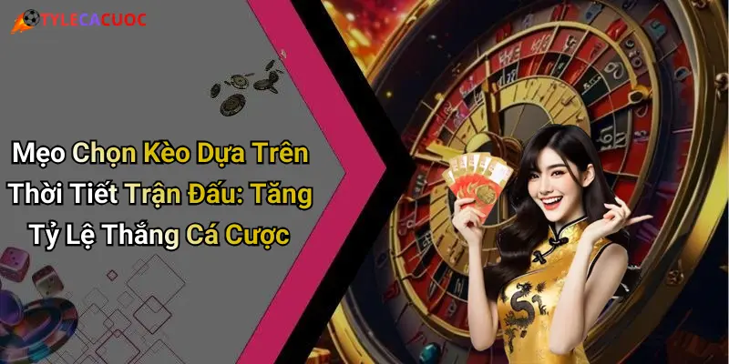 Mẹo Chọn Kèo Dựa Trên Thời Tiết Trận Đấu: Tăng Tỷ Lệ Thắng Cá Cược