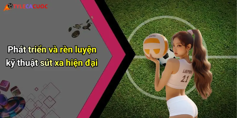 Phát triển và rèn luyện kỹ thuật sút xa hiện đại
