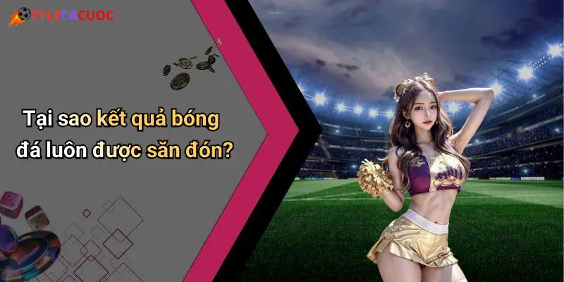 Tại sao kết quả bóng đá luôn được săn đón?