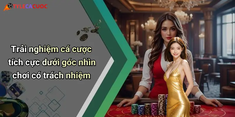 Trải nghiệm cá cược tích cực dưới góc nhìn chơi có trách nhiệm