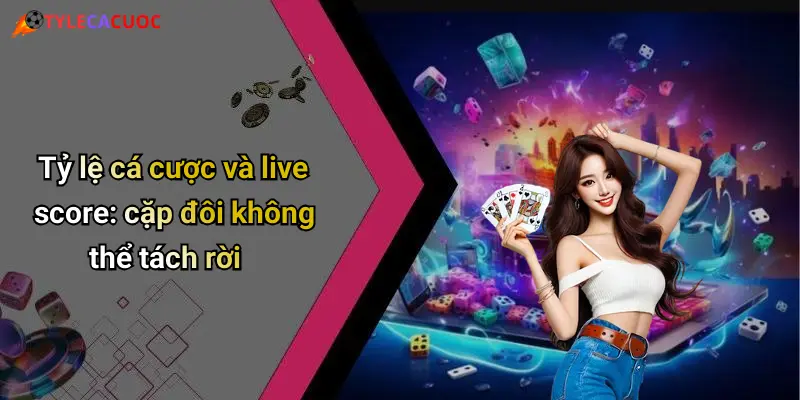 Tỷ lệ cá cược và live score: cặp đôi không thể tách rời