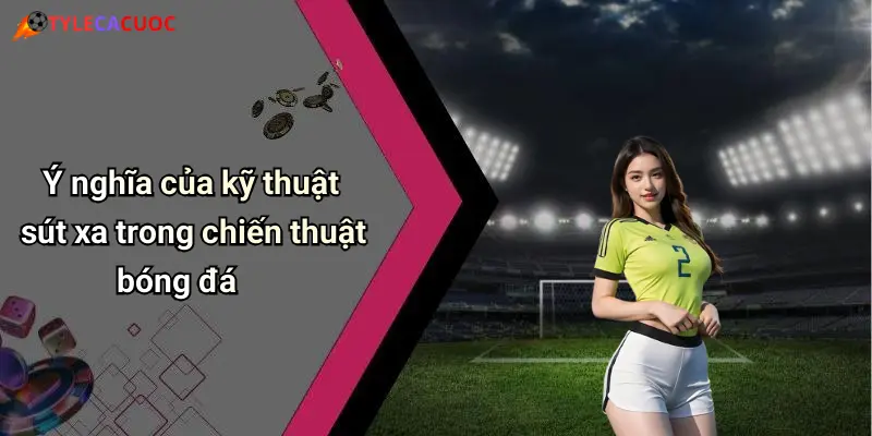 Ý nghĩa của kỹ thuật sút xa trong chiến thuật bóng đá