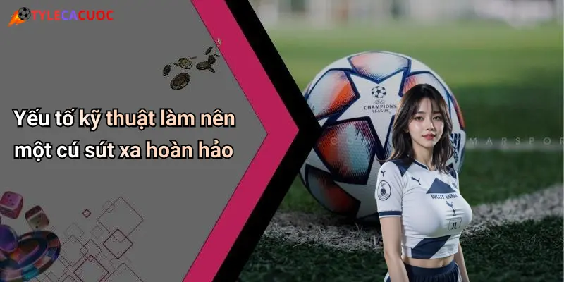 Yếu tố kỹ thuật làm nên một cú sút xa hoàn hảo